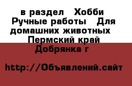  в раздел : Хобби. Ручные работы » Для домашних животных . Пермский край,Добрянка г.